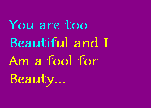 You are too
Beautiful and I

Am a fool for
Beauty...