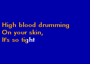 High blood drumming

On your skin,
It's so tight