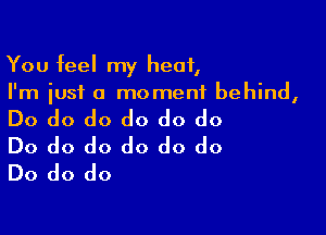 You feel my heat,
I'm just a moment behind,

Do do do do do do
Do do do do do do
Do do do
