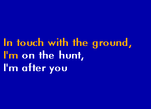 In touch with the ground,

I'm on the hunt,
I'm after you