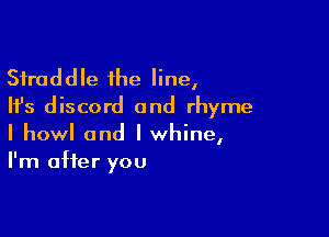 Sfraddle the line,
Ifs discord 0nd rhyme

I howl and I whine,
I'm after you