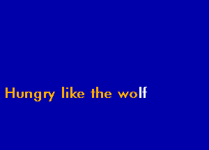 Hungry like the wolf