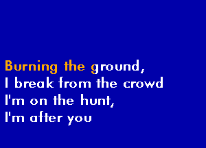 Burning the ground,

I break from the crowd
I'm on the hunt,
I'm after you