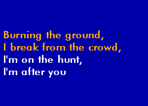 Burning the ground,
I break from the crowd,

I'm on the hunt,
I'm after you