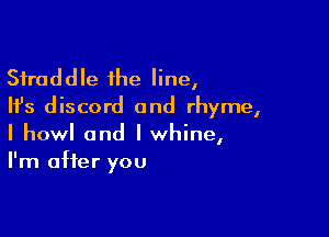 Sfraddle the line,
Ifs discord 0nd rhyme,

I howl and I whine,
I'm after you