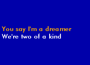 You say I'm a dreamer

We're two of a kind