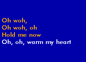 Oh woh,
Oh woh, oh

Hold me now
Oh, oh, worm my heart