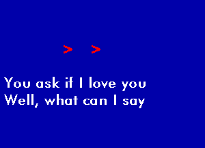 You ask if I love you
Well, what can I say