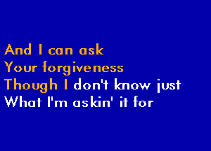 And I can ask

Your forgiveness

Though I don't know just
What I'm askin' if for