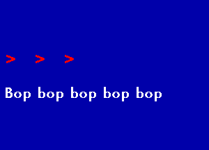 Bop bop bop bop bop