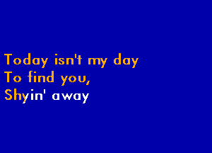 Today isn't my day

To find you,
Shyin' away