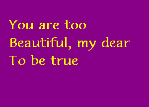 You are too
Beautiful, my dear

To be true