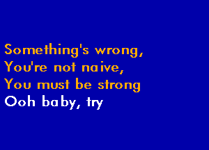 Something's wrong,
You're not naive,

You must be strong

Ooh be by, try