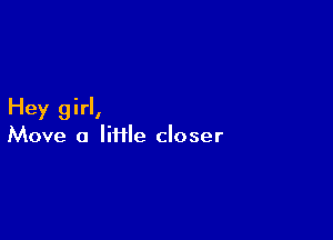 Hey girl,

Move a lifile closer