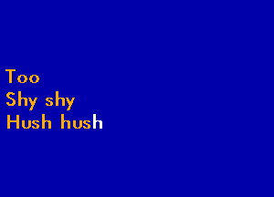 Too

Shy shy
Hush hush