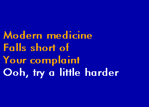 Modern medicine
Falls short of

Your complaint
Ooh, try a little harder