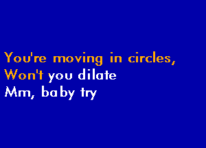 You're moving in circles,

Won't you dilate
Mm, be by try
