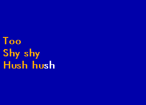 Too

Shy shy
Hush hush