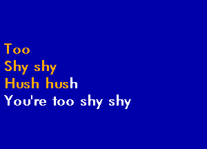 Too

Shy shy

Hush hush
You're too shy shy
