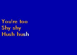 Yo u're foo

Shy shy
Hush hush