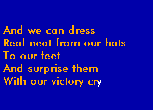 And we can dress
Real neat from our hats

To our feet

And surprise them
With our victory cry