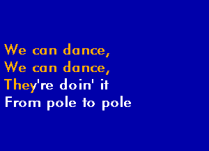 We can dance,
We can dance,

They're doin' it
From pole to pole