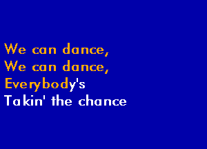 We can dance,
We can dance,

Everybody's

Ta kin' the chance