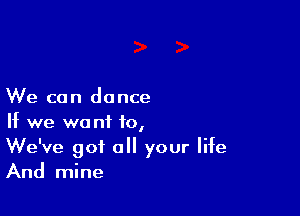 We can dance

If we we nt 10,

We've got all your life
And mine