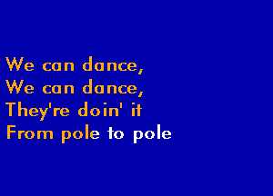 We can dance,
We can dance,

They're doin' it
From pole to pole