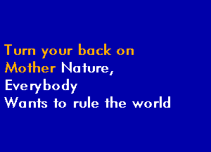 Turn your back on
Mother Nature,

Everybody

W0 nis to rule the world
