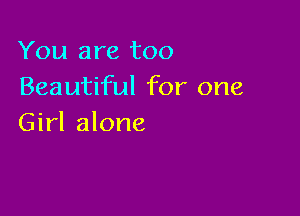 You are too
Beautiful for one

Girl alone