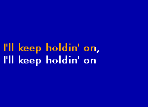 I'll keep holdin' on,

I'll keep holdin' on