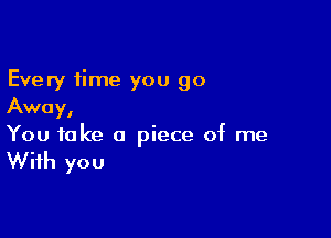 Every time you go
Away,

You take a piece of me

With you