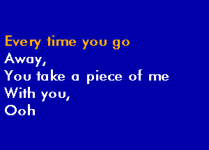 Every time you go
Away,

You take a piece of me
With you,
Ooh