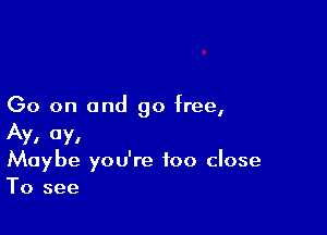 Go on and go free,

Ay, 0y,
Maybe you're too close
To see