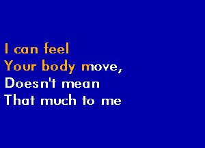 I can feel
Your body move,

Doesn't mean
That much to me