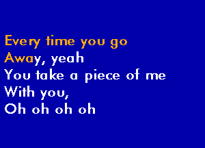 Every time you go
Away, yeah
You take a piece of me

With you,
Oh oh oh oh