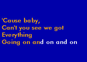 'Ca use be by,

Ca n'f you see we got

Everything
Going on and on and on