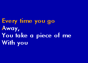 Every time you go
Away,

You take a piece of me

With you