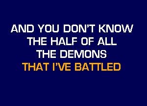 AND YOU DON'T KNOW
THE HALF OF ALL
THE DEMONS
THAT I'VE BATTLED
