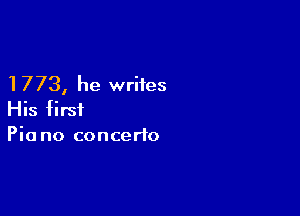 1773, he writes

His first
Pia no concerto