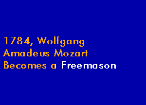 1784, Wolfgang

Amadeus Mozart
Becomes 0 Freemason