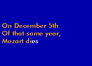 On December 51h

Of that same yea r,
Mozart dies