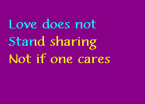 Love does not
Stand sharing

Not if one cares