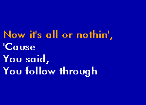 Now it's all or nofhin',
'Cause

You said,
You follow through