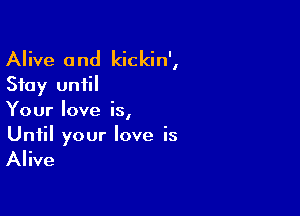 Alive and kickin',
Stay until

Your love is,
Until your love is

Alive