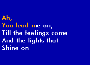 Ah,
You lead me on,
Till the feelings come

And the lights that

Shine on