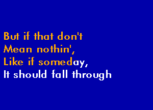 But if that don't
Mean noihin',

Like if someday,
It should fall through