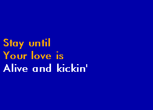 Stay until

Your love is

Alive 0 nd kickin'