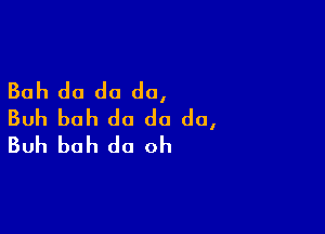 Boh do do do,
Buh boh do do do,

Buh boh do oh